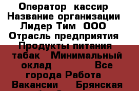 Оператор- кассир › Название организации ­ Лидер Тим, ООО › Отрасль предприятия ­ Продукты питания, табак › Минимальный оклад ­ 16 000 - Все города Работа » Вакансии   . Брянская обл.,Сельцо г.